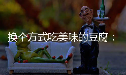 吃美换个私豆腐汁豆味的方式房浇腐
