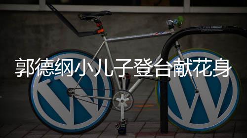 儿子力十献花 活身材可爱登台郭德纲小足圆润