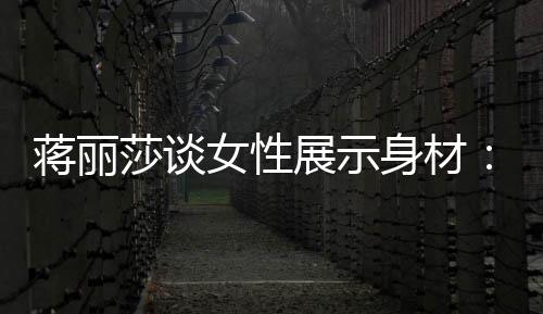 蒋丽利女性每莎谈身材求美段都的权个阶展示有追